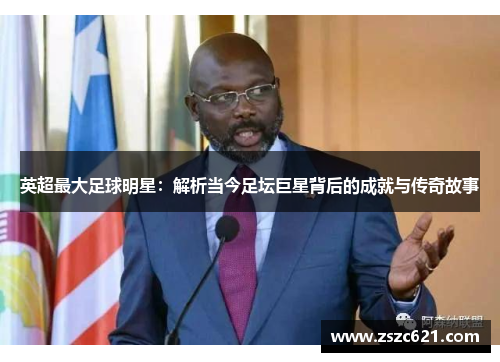 英超最大足球明星：解析当今足坛巨星背后的成就与传奇故事