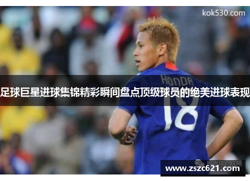 足球巨星进球集锦精彩瞬间盘点顶级球员的绝美进球表现