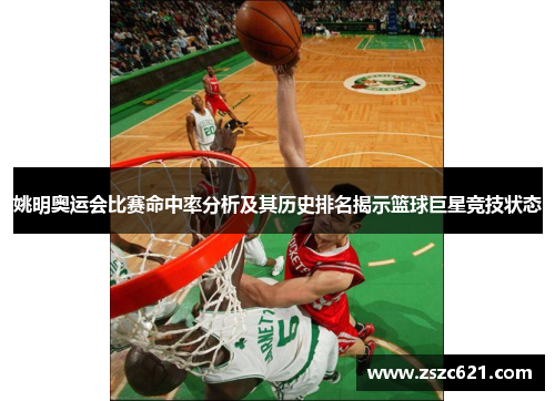 姚明奥运会比赛命中率分析及其历史排名揭示篮球巨星竞技状态