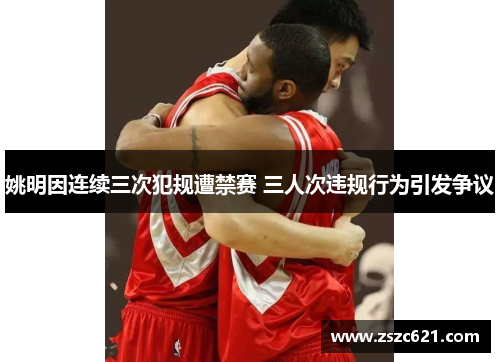 姚明因连续三次犯规遭禁赛 三人次违规行为引发争议
