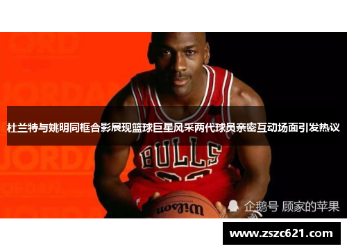 杜兰特与姚明同框合影展现篮球巨星风采两代球员亲密互动场面引发热议