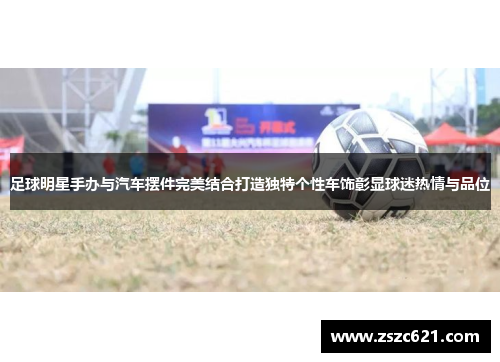 足球明星手办与汽车摆件完美结合打造独特个性车饰彰显球迷热情与品位