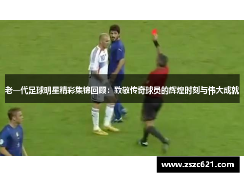 老一代足球明星精彩集锦回顾：致敬传奇球员的辉煌时刻与伟大成就