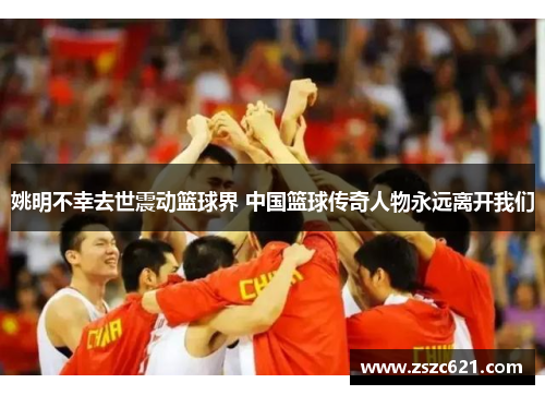 姚明不幸去世震动篮球界 中国篮球传奇人物永远离开我们