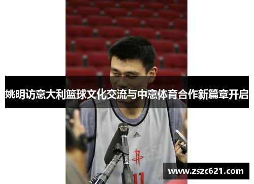 姚明访意大利篮球文化交流与中意体育合作新篇章开启