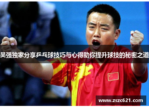 吴强独家分享乒乓球技巧与心得助你提升球技的秘密之道