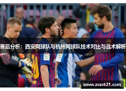 赛后分析：西安网球队与杭州网球队技术对比与战术解析