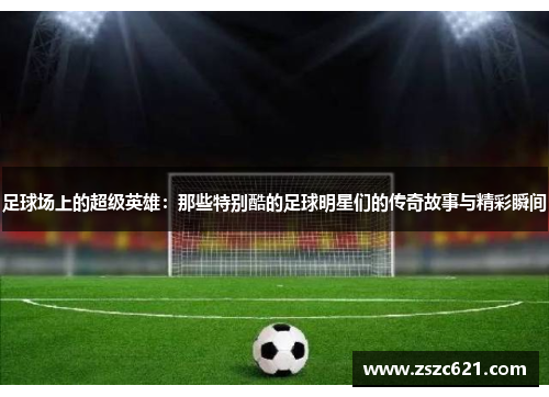 足球场上的超级英雄：那些特别酷的足球明星们的传奇故事与精彩瞬间