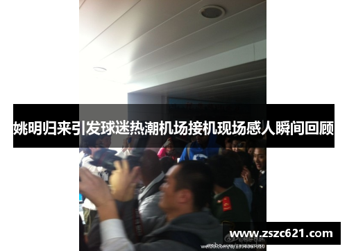 姚明归来引发球迷热潮机场接机现场感人瞬间回顾
