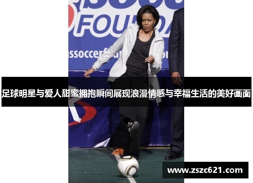 足球明星与爱人甜蜜拥抱瞬间展现浪漫情感与幸福生活的美好画面
