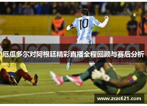 厄瓜多尔对阿根廷精彩直播全程回顾与赛后分析