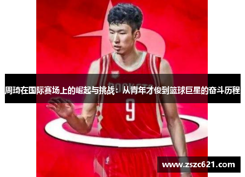 周琦在国际赛场上的崛起与挑战：从青年才俊到篮球巨星的奋斗历程