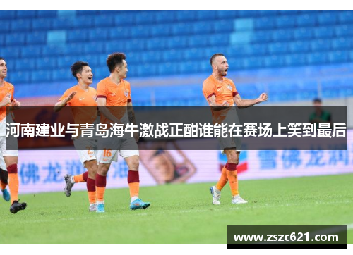 河南建业与青岛海牛激战正酣谁能在赛场上笑到最后